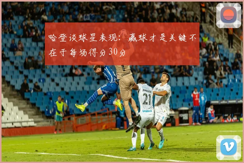 哈登谈球星表现：赢球才是关键不在于每场得分30分