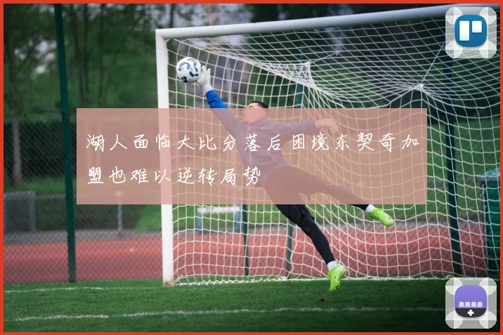 湖人面临大比分落后困境东契奇加盟也难以逆转局势