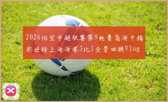 2026怡宝中超联赛第9轮青岛海牛精彩逆转上海海港3比1全景回顾Vlog