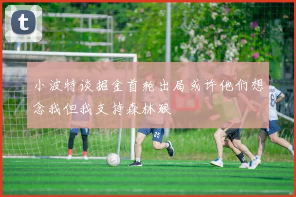 小波特谈掘金首轮出局或许他们想念我但我支持森林狼