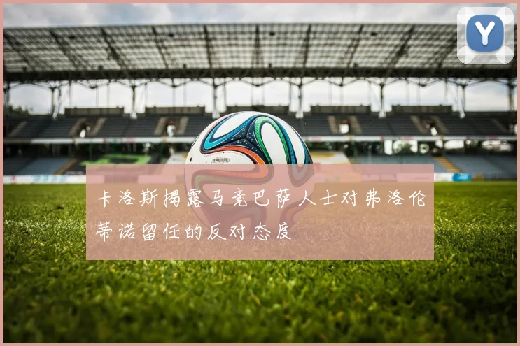 卡洛斯揭露马竞巴萨人士对弗洛伦蒂诺留任的反对态度