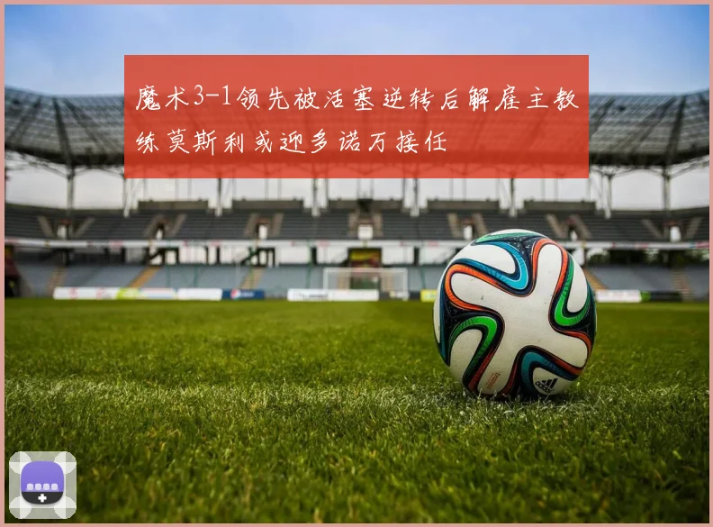 魔术3-1领先被活塞逆转后解雇主教练莫斯利或迎多诺万接任