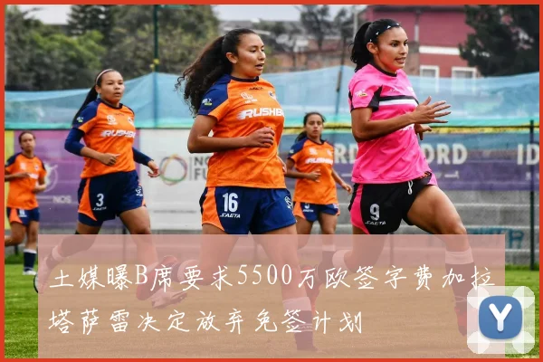 土媒曝B席要求5500万欧签字费加拉塔萨雷决定放弃免签计划