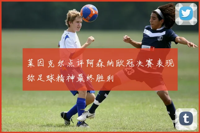 莱因克尔点评阿森纳欧冠决赛表现称足球精神最终胜利
