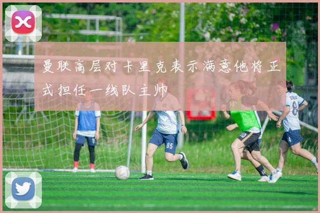 曼联高层对卡里克表示满意他将正式担任一线队主帅