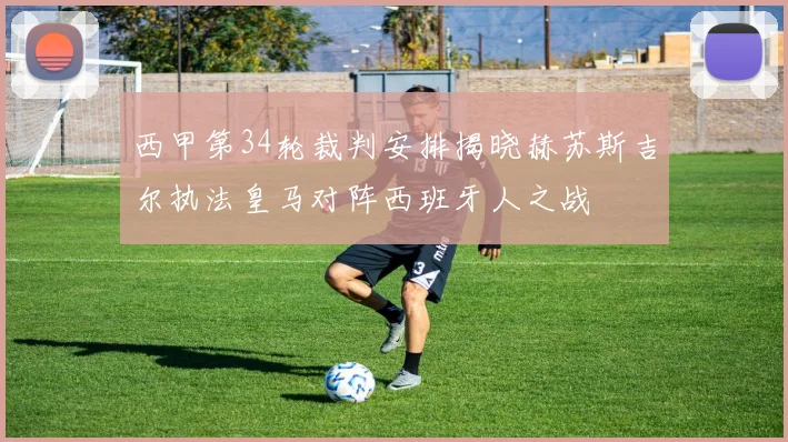 西甲第34轮裁判安排揭晓赫苏斯吉尔执法皇马对阵西班牙人之战