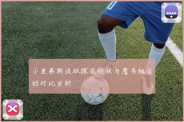 小里弗斯谈双探花现状与詹韦组合的对比分析