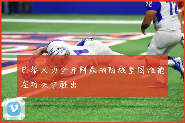 巴黎火力全开阿森纳防线坚固谁能在对决中胜出