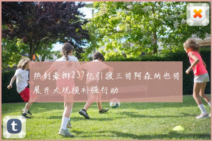热刺豪掷237亿引援三将阿森纳也将展开大规模补强行动
