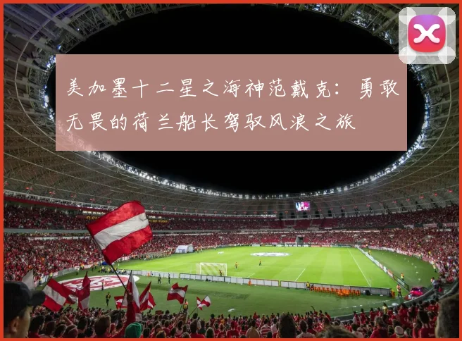 美加墨十二星之海神范戴克：勇敢无畏的荷兰船长驾驭风浪之旅