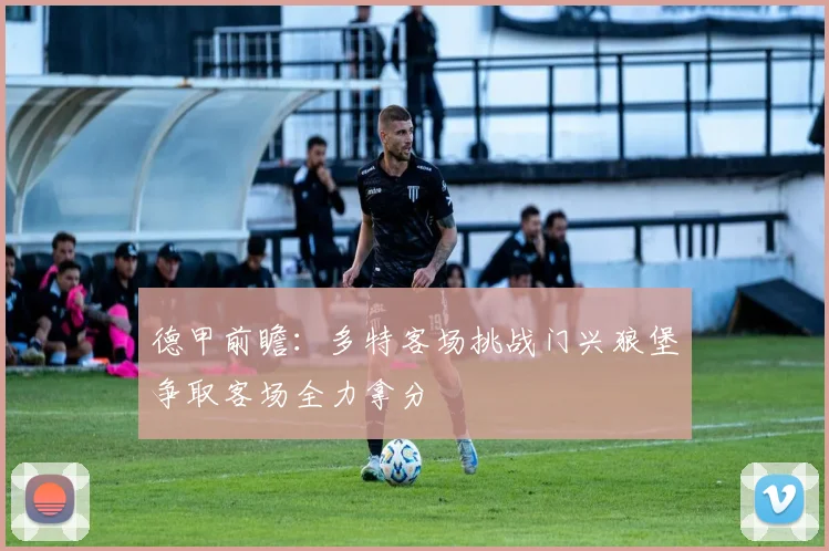 德甲前瞻：多特客场挑战门兴狼堡争取客场全力拿分